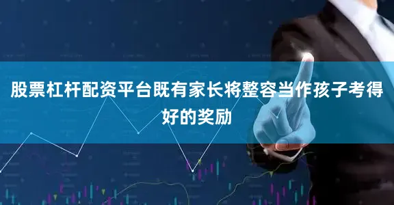 股票杠杆配资平台既有家长将整容当作孩子考得好的奖励