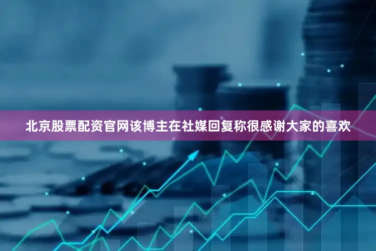 北京股票配资官网该博主在社媒回复称很感谢大家的喜欢