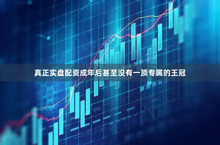真正实盘配资成年后甚至没有一顶专属的王冠