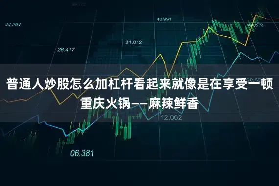普通人炒股怎么加杠杆看起来就像是在享受一顿重庆火锅——麻辣鲜香