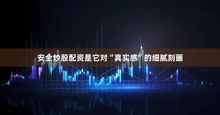安全炒股配资是它对“真实感”的细腻刻画