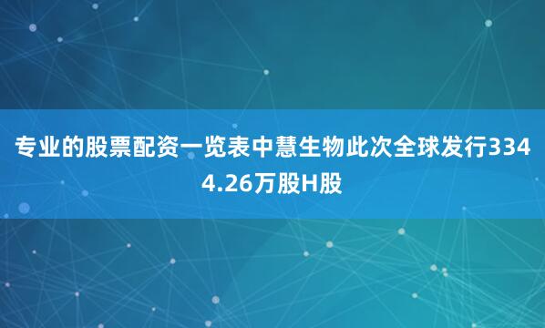 专业的股票配资一览表　　中慧生物此次全球发行3344.26万股H股