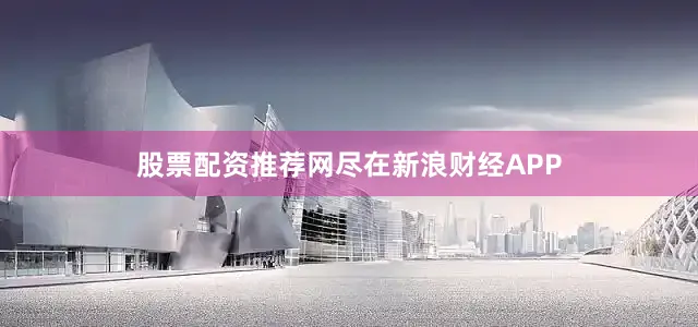 股票配资推荐网尽在新浪财经APP