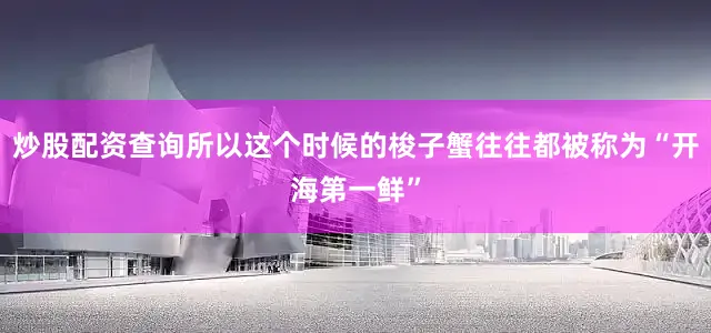 炒股配资查询所以这个时候的梭子蟹往往都被称为“开海第一鲜”