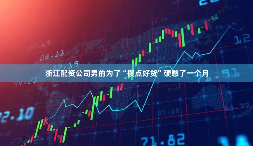 浙江配资公司男的为了“攒点好货”硬憋了一个月