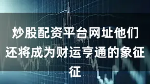 炒股配资平台网址他们还将成为财运亨通的象征