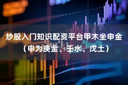炒股入门知识配资平台甲木坐申金（申为庚金、壬水、戊土）