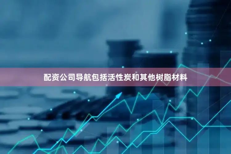 配资公司导航包括活性炭和其他树脂材料