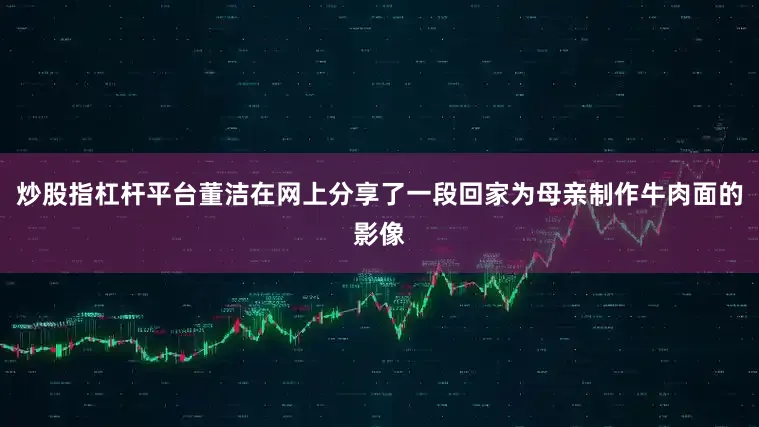 炒股指杠杆平台董洁在网上分享了一段回家为母亲制作牛肉面的影像