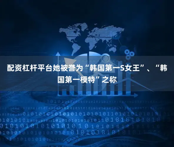 配资杠杆平台她被誉为“韩国第一S女王”、“韩国第一模特”之称