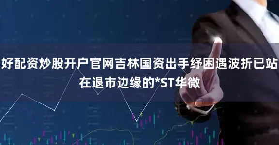 好配资炒股开户官网吉林国资出手纾困遇波折已站在退市边缘的*ST华微