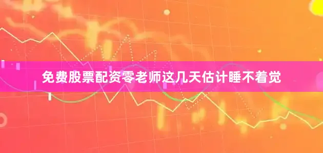 免费股票配资零老师这几天估计睡不着觉