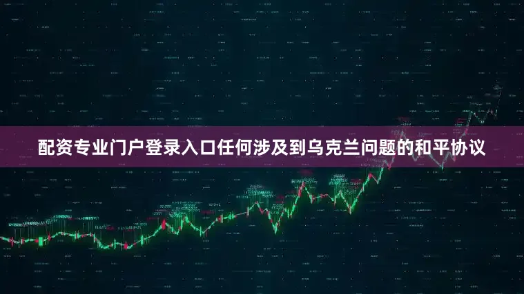 配资专业门户登录入口任何涉及到乌克兰问题的和平协议