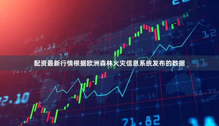 配资最新行情根据欧洲森林火灾信息系统发布的数据