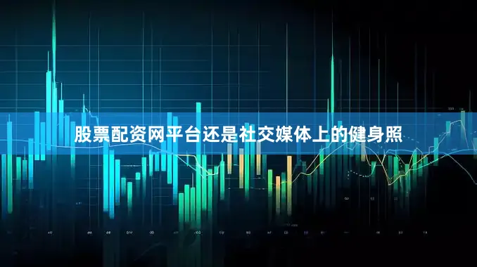 股票配资网平台还是社交媒体上的健身照