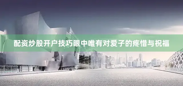 配资炒股开户技巧眼中唯有对爱子的疼惜与祝福