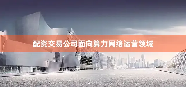 配资交易公司面向算力网络运营领域