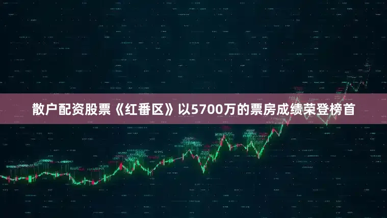 散户配资股票《红番区》以5700万的票房成绩荣登榜首