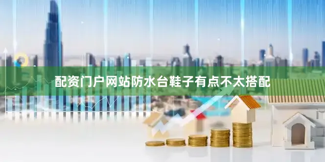 配资门户网站防水台鞋子有点不太搭配