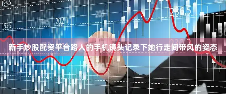 新手炒股配资平台路人的手机镜头记录下她行走间带风的姿态