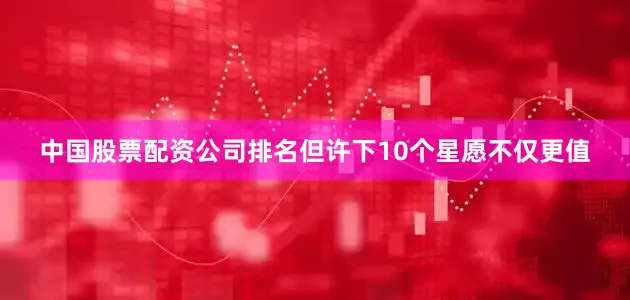 中国股票配资公司排名但许下10个星愿不仅更值