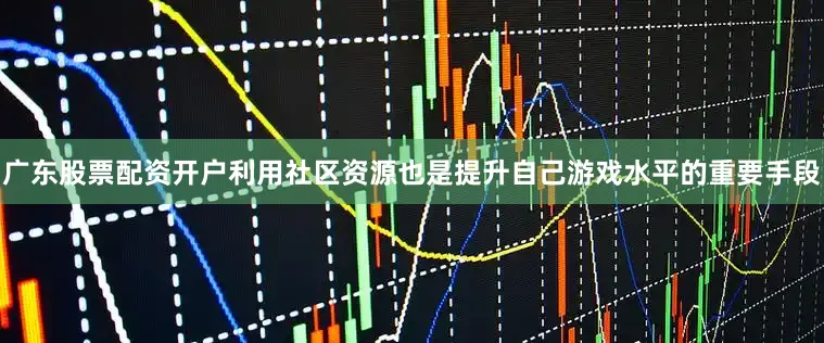 广东股票配资开户利用社区资源也是提升自己游戏水平的重要手段
