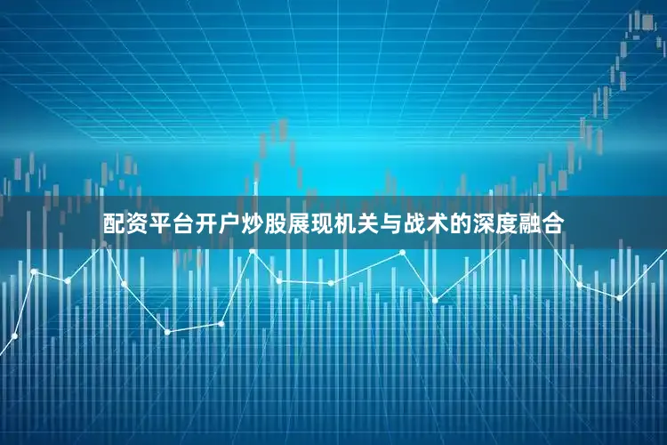 配资平台开户炒股展现机关与战术的深度融合