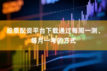 股票配资平台下载通过每周一测、每月一考的方式