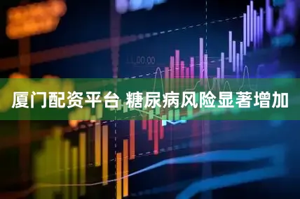 厦门配资平台 糖尿病风险显著增加