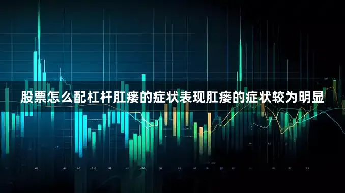 股票怎么配杠杆肛瘘的症状表现肛瘘的症状较为明显