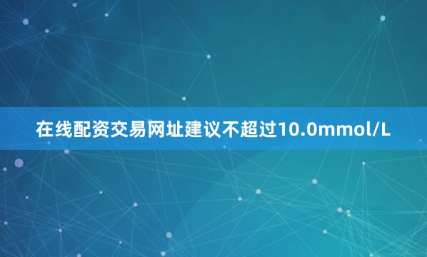 在线配资交易网址建议不超过10.0mmol/L
