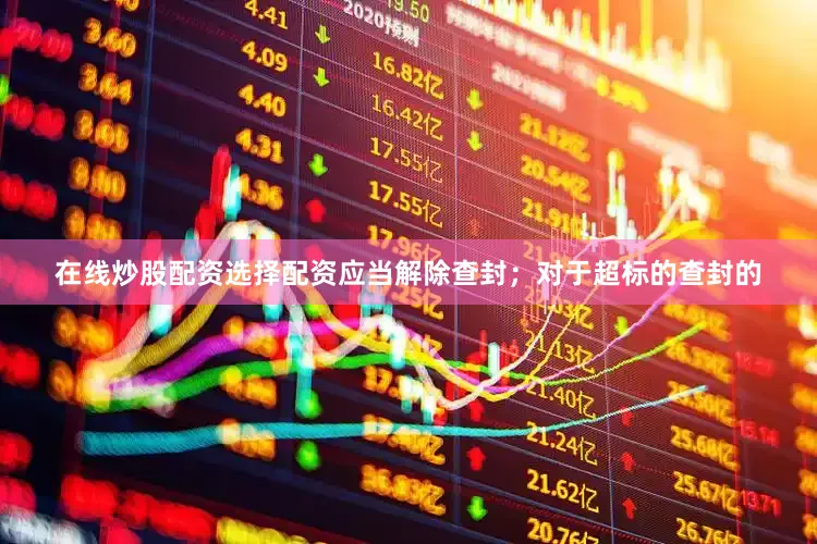 在线炒股配资选择配资应当解除查封；对于超标的查封的