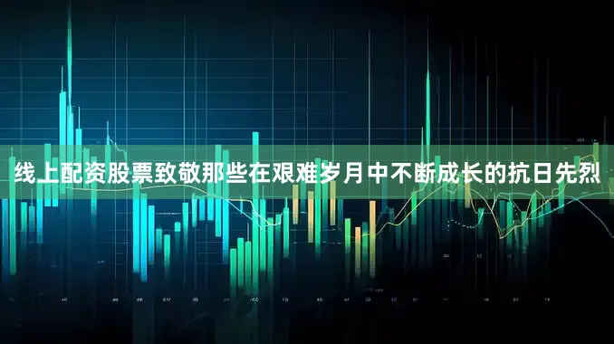线上配资股票致敬那些在艰难岁月中不断成长的抗日先烈
