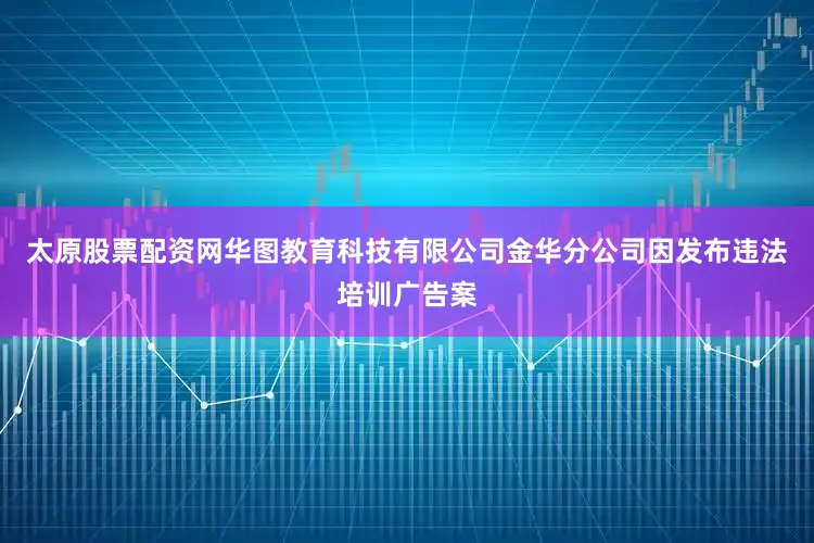 太原股票配资网华图教育科技有限公司金华分公司因发布违法培训广告案