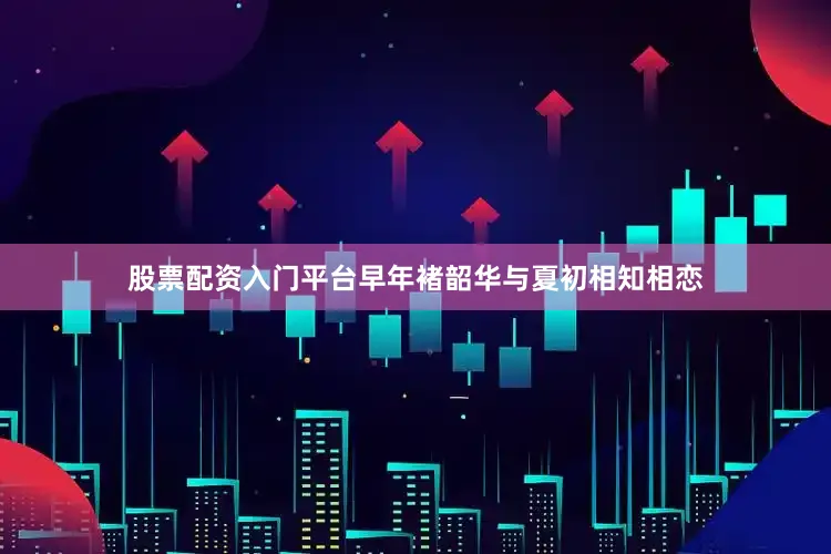 股票配资入门平台早年褚韶华与夏初相知相恋
