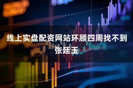 线上实盘配资网站环顾四周找不到张廷玉