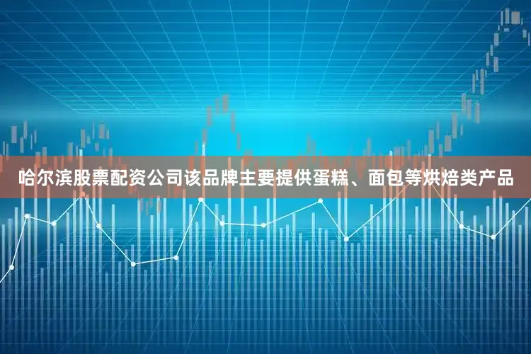 哈尔滨股票配资公司该品牌主要提供蛋糕、面包等烘焙类产品