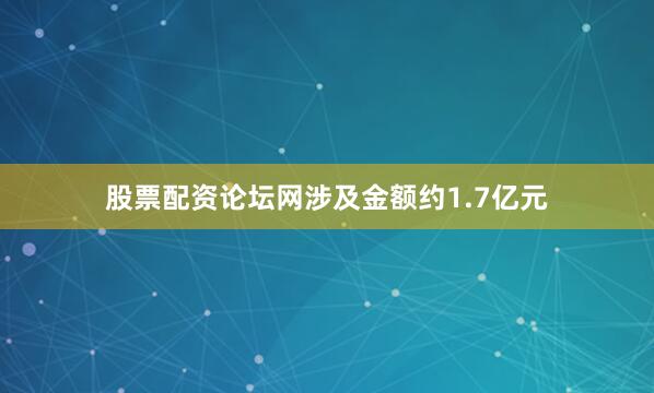 股票配资论坛网涉及金额约1.7亿元
