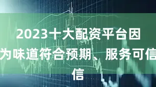 2023十大配资平台因为味道符合预期、服务可信