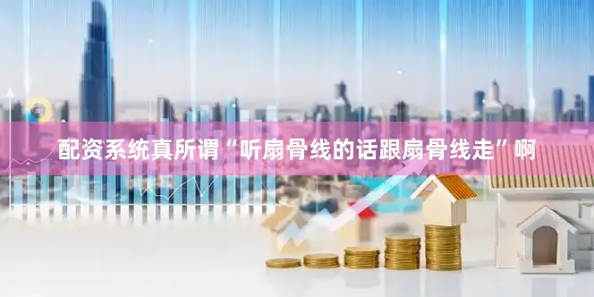 配资系统真所谓“听扇骨线的话跟扇骨线走”啊