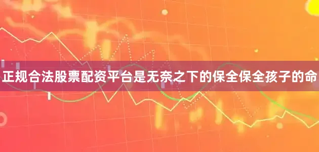 正规合法股票配资平台是无奈之下的保全保全孩子的命