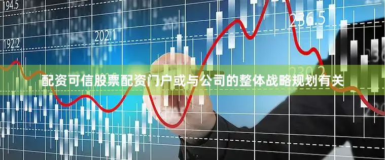 配资可信股票配资门户或与公司的整体战略规划有关