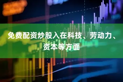 免费配资炒股入在科技、劳动力、资本等方面
