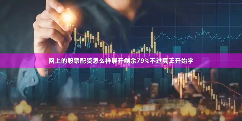 网上的股票配资怎么样展开剩余79%不过真正开始学