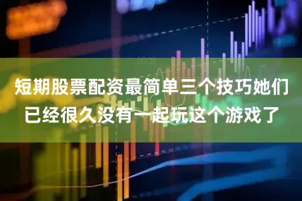 短期股票配资最简单三个技巧她们已经很久没有一起玩这个游戏了