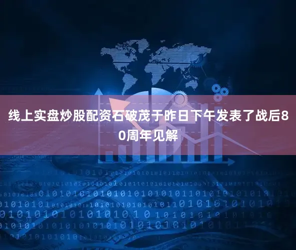 线上实盘炒股配资石破茂于昨日下午发表了战后80周年见解