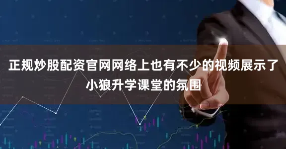 正规炒股配资官网网络上也有不少的视频展示了小狼升学课堂的氛围